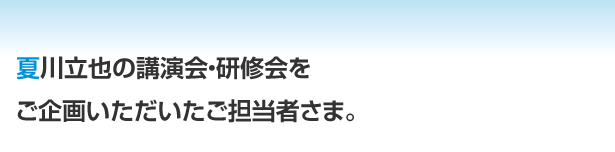 夏川立也の講演会・研修会をご企画いただいたご担当者さま。