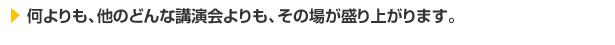 何よりも、他のどんな講演会よりも、その場が盛り上がります。