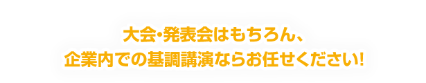 大会・発表はもちろん、企業内での基調講演ならお任せください！！